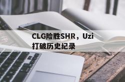开云体育APP下载-CLG险胜SHR，Uzi打破历史纪录